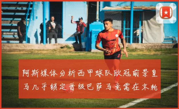 阿斯媒体分析西甲球队欧冠前景皇马几乎锁定晋级巴萨马竞需在末轮全胜