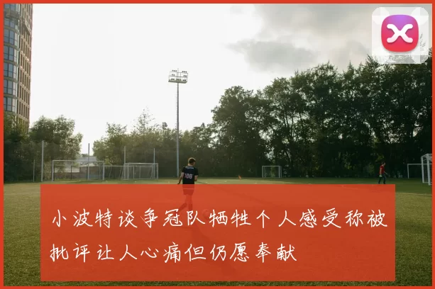 小波特谈争冠队牺牲个人感受称被批评让人心痛但仍愿奉献
