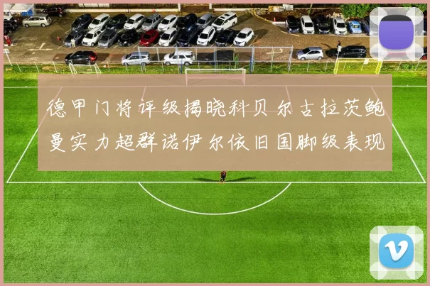 德甲门将评级揭晓科贝尔古拉茨鲍曼实力超群诺伊尔依旧国脚级表现引关注
