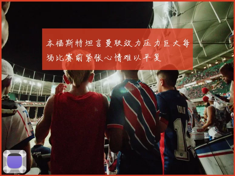 本福斯特坦言曼联效力压力巨大每场比赛前紧张心情难以平复
