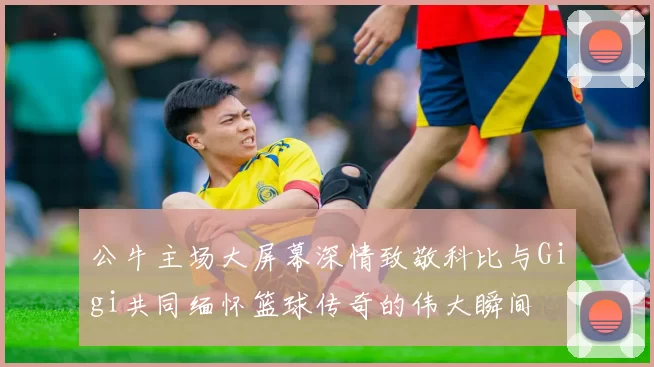 公牛主场大屏幕深情致敬科比与Gigi共同缅怀篮球传奇的伟大瞬间
