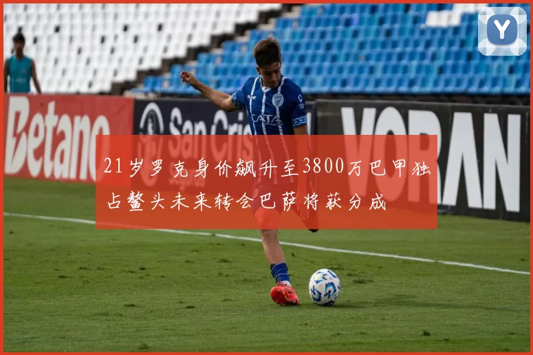 21岁罗克身价飙升至3800万巴甲独占鳌头未来转会巴萨将获分成