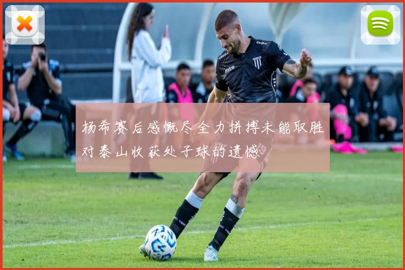 杨希赛后感慨尽全力拼搏未能取胜对泰山收获处子球的遗憾