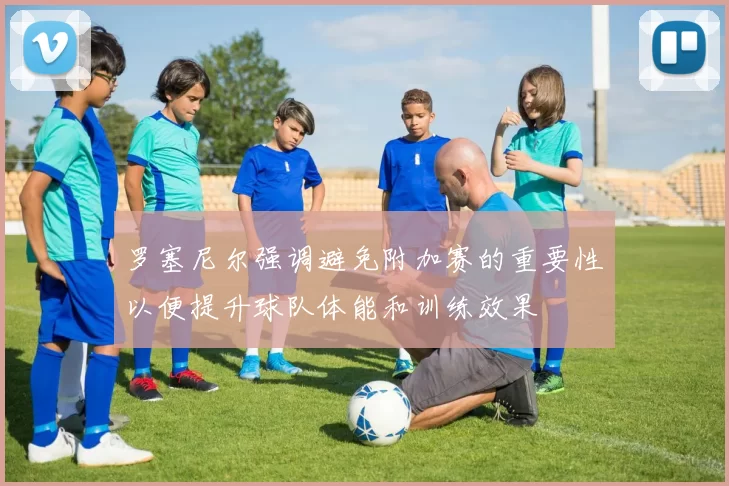 罗塞尼尔强调避免附加赛的重要性以便提升球队体能和训练效果