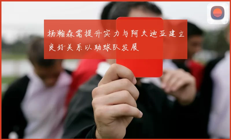 杨瀚森需提升实力与阿夫迪亚建立良好关系以助球队发展