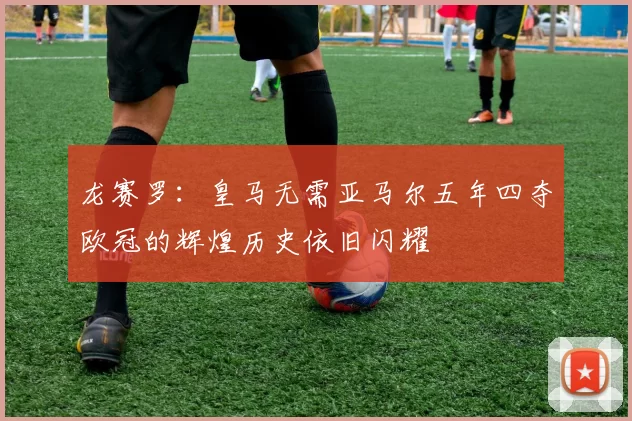 龙赛罗：皇马无需亚马尔五年四夺欧冠的辉煌历史依旧闪耀