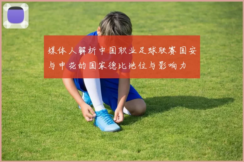 媒体人解析中国职业足球联赛国安与申花的国家德比地位与影响力