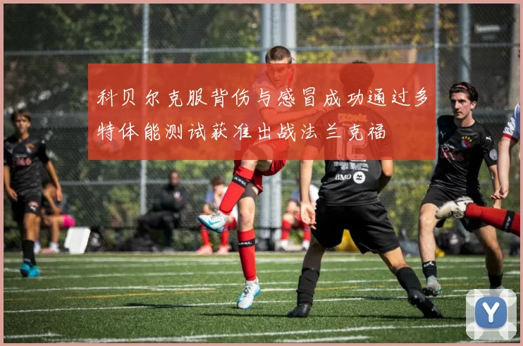 科贝尔克服背伤与感冒成功通过多特体能测试获准出战法兰克福