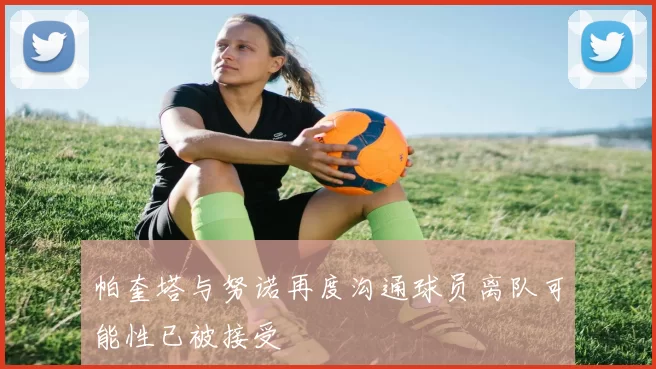 帕奎塔与努诺再度沟通球员离队可能性已被接受
