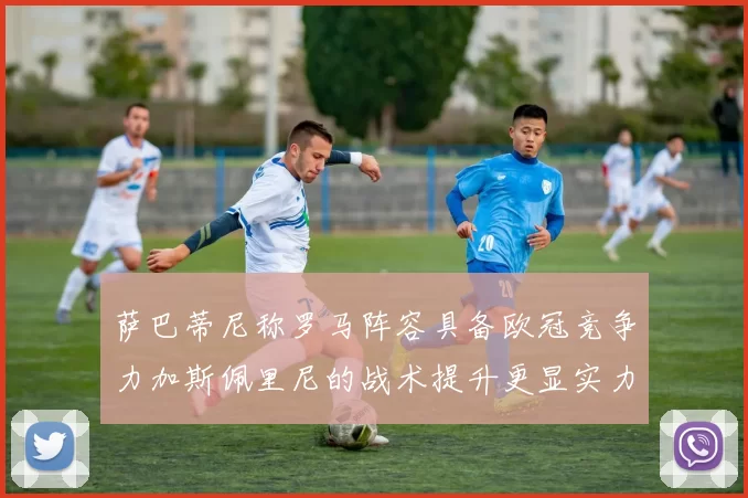 萨巴蒂尼称罗马阵容具备欧冠竞争力加斯佩里尼的战术提升更显实力