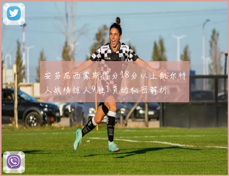 安芬尼西蒙斯得分18分以上凯尔特人战绩惊人9胜1负的秘密解析