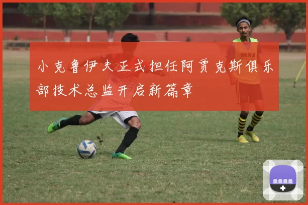小克鲁伊夫正式担任阿贾克斯俱乐部技术总监开启新篇章
