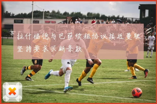 拉什福德与巴萨续租协议接近曼联坚持要求买断条款