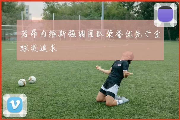 若昂内维斯强调团队荣誉优先于金球奖追求