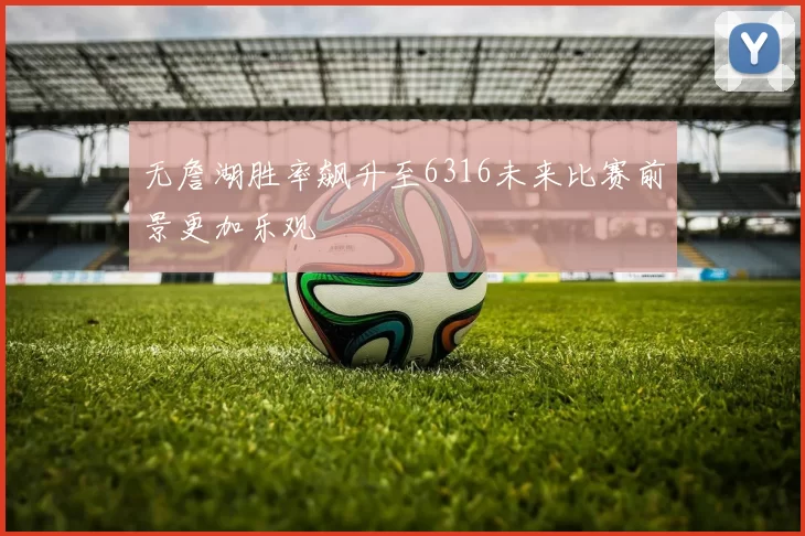 无詹湖胜率飙升至6316未来比赛前景更加乐观