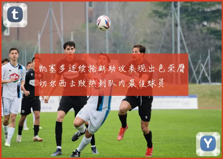 凯塞多连续抢断助攻表现出色荣膺切尔西击败热刺队内最佳球员