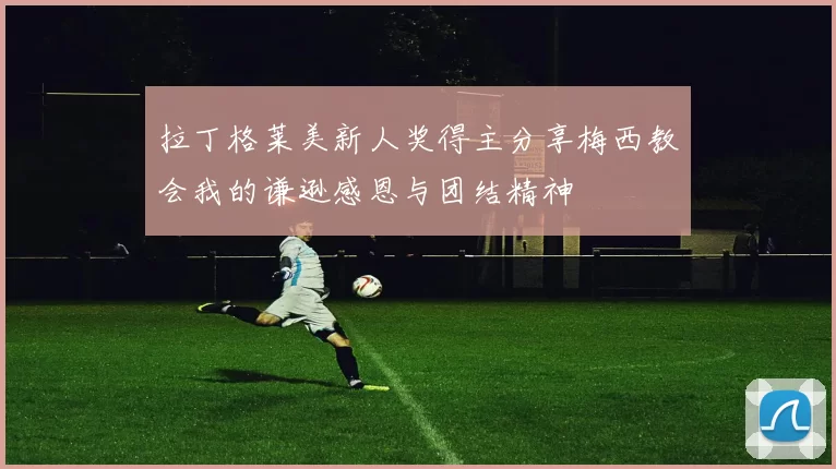 拉丁格莱美新人奖得主分享梅西教会我的谦逊感恩与团结精神