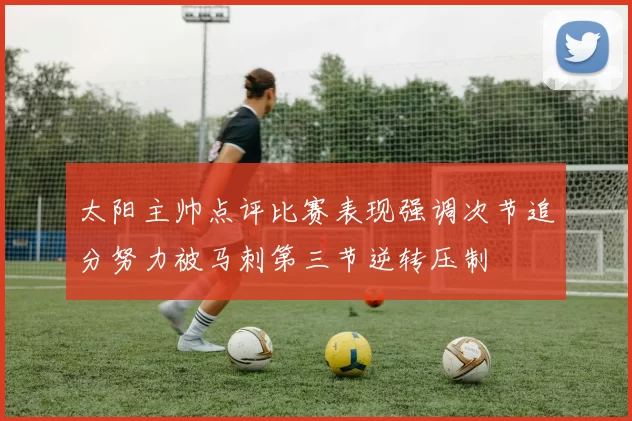 太阳主帅点评比赛表现强调次节追分努力被马刺第三节逆转压制