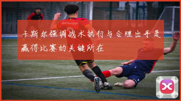 卡斯尔强调战术执行与合理出手是赢得比赛的关键所在