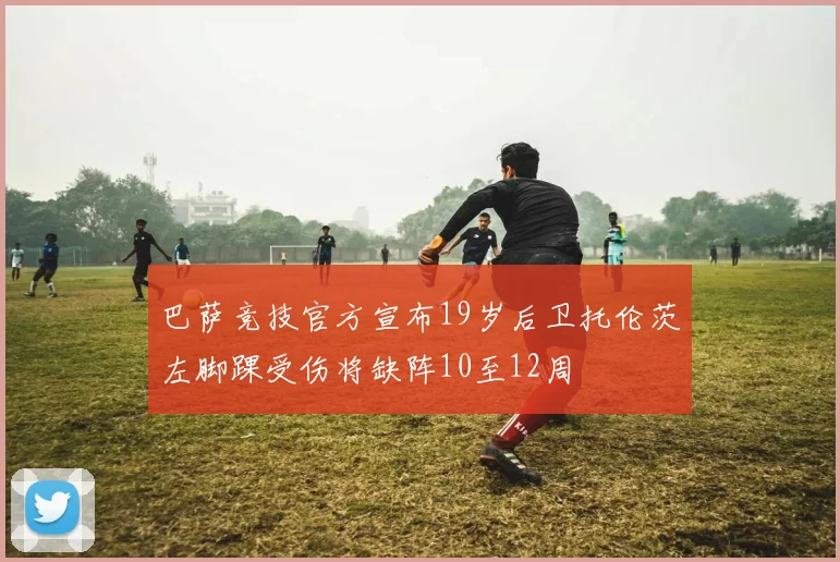 巴萨竞技官方宣布19岁后卫托伦茨左脚踝受伤将缺阵10至12周
