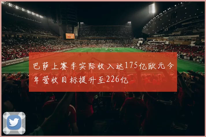 巴萨上赛季实际收入达175亿欧元今年营收目标提升至226亿