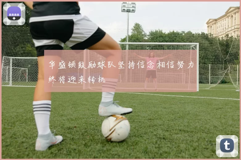 华盛顿鼓励球队坚持信念相信努力终将迎来转机