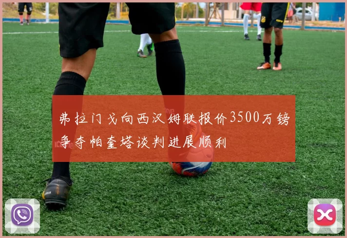 弗拉门戈向西汉姆联报价3500万镑争夺帕奎塔谈判进展顺利