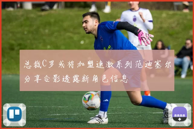 总裁C罗或将加盟速激系列范迪塞尔分享合影透露新角色信息