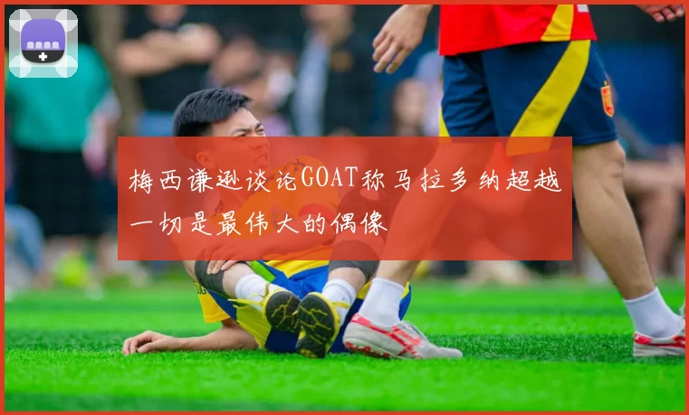 梅西谦逊谈论GOAT称马拉多纳超越一切是最伟大的偶像