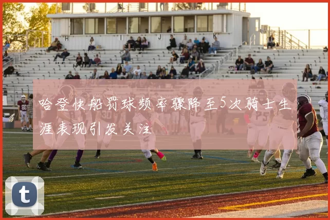 哈登快船罚球频率骤降至5次骑士生涯表现引发关注